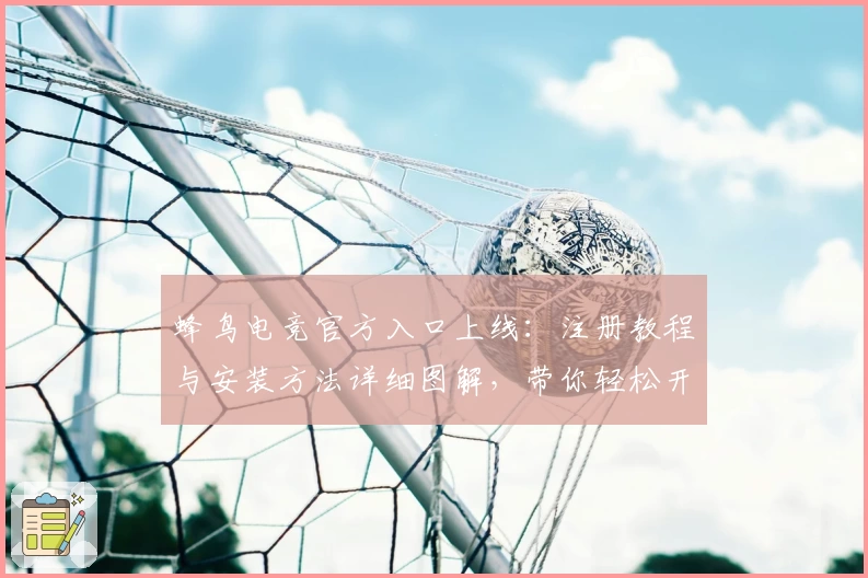 蜂鸟电竞官方入口上线：注册教程与安装方法详细图解，带你轻松开启精彩电竞之旅
