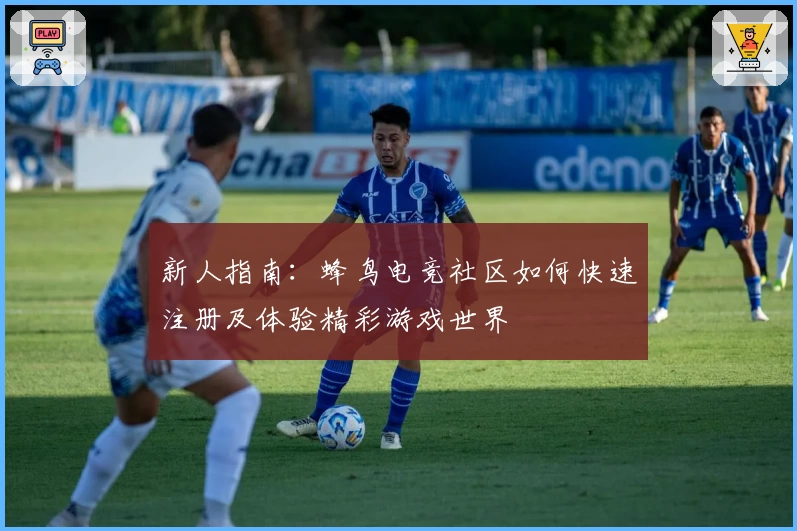 新人指南：蜂鸟电竞社区如何快速注册及体验精彩游戏世界