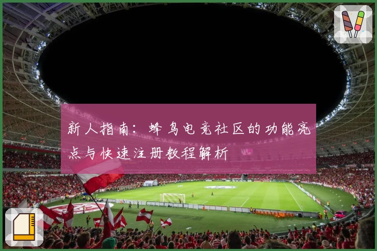 新人指南：蜂鸟电竞社区的功能亮点与快速注册教程解析