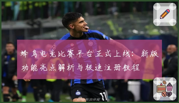 蜂鸟电竞比赛平台正式上线:新版功能亮点解析与极速注册教程