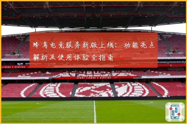蜂鸟电竞服务新版上线：功能亮点解析及使用体验全指南