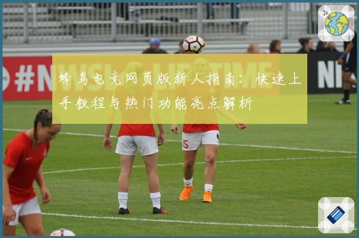 蜂鸟电竞网页版新人指南：快速上手教程与热门功能亮点解析