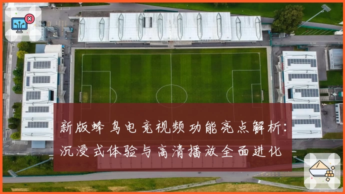 新版蜂鸟电竞视频功能亮点解析：沉浸式体验与高清播放全面进化