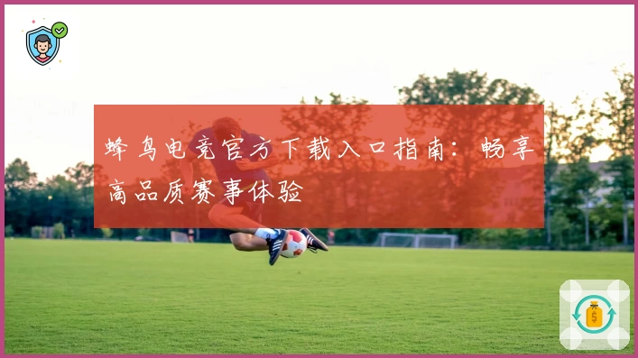蜂鸟电竞官方下载入口指南：畅享高品质赛事体验