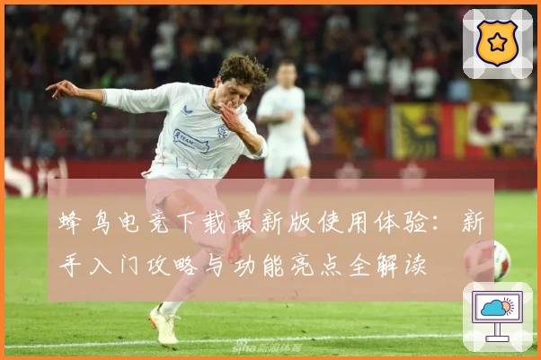蜂鸟电竞下载最新版使用体验：新手入门攻略与功能亮点全解读