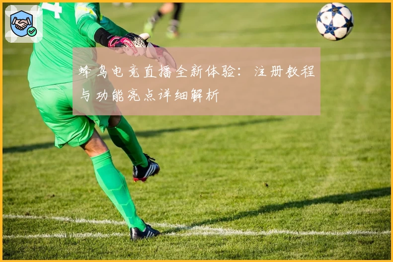 蜂鸟电竞直播全新体验:注册教程与功能亮点详细解析