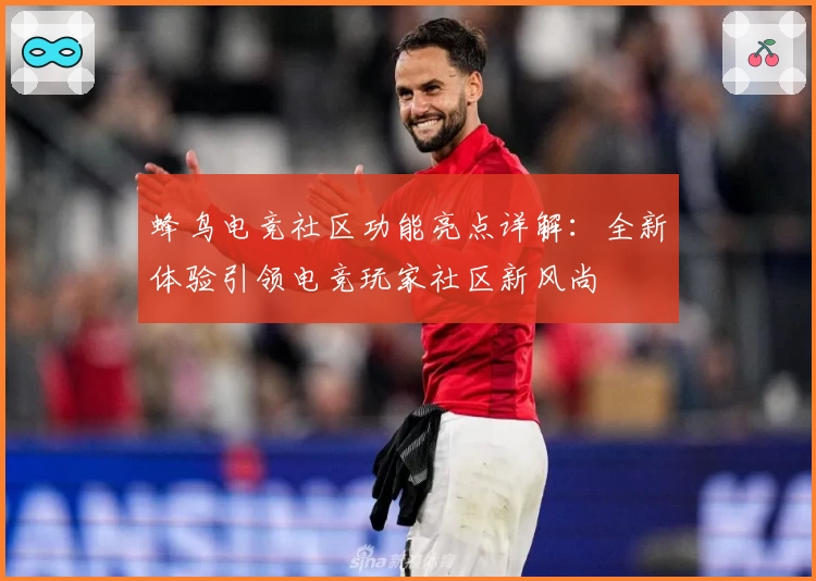 蜂鸟电竞社区功能亮点详解：全新体验引领电竞玩家社区新风尚