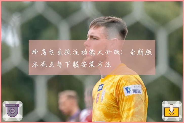 蜂鸟电竞投注功能大升级：全新版本亮点与下载安装方法