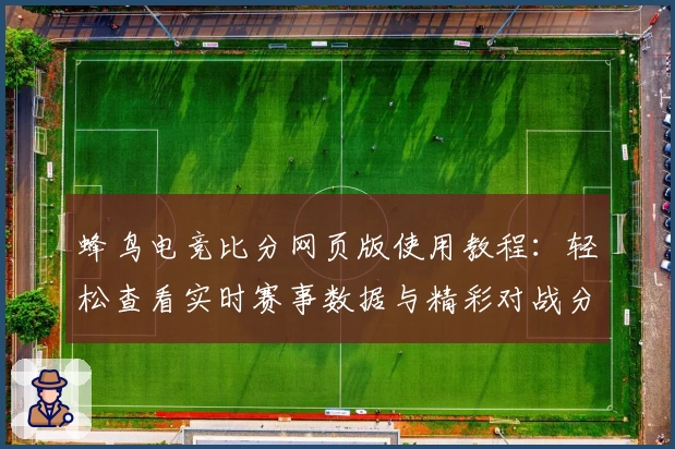 蜂鸟电竞比分网页版使用教程：轻松查看实时赛事数据与精彩对战分析