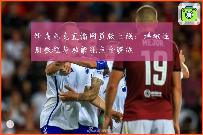 蜂鸟电竞直播网页版上线，详细注册教程与功能亮点全解读