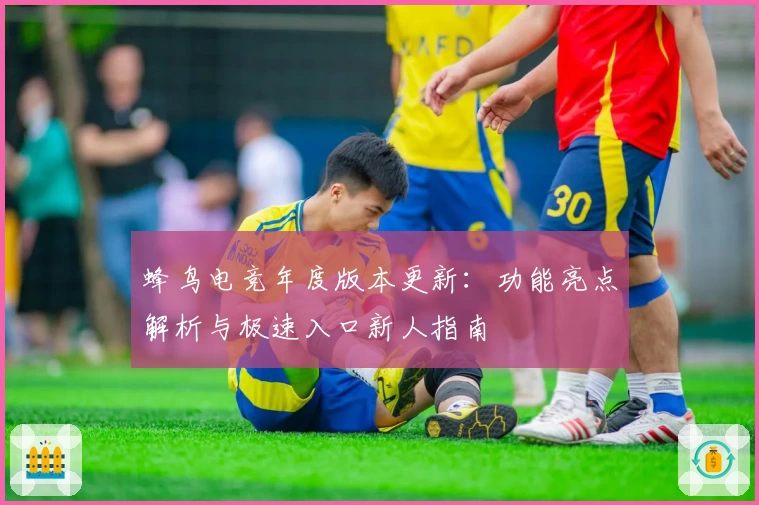 蜂鸟电竞年度版本更新：功能亮点解析与极速入口新人指南