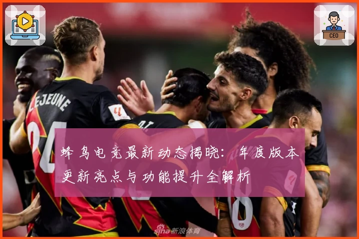 蜂鸟电竞最新动态揭晓：年度版本更新亮点与功能提升全解析
