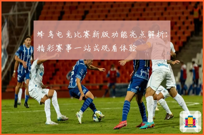 蜂鸟电竞比赛新版功能亮点解析：精彩赛事一站式观看体验