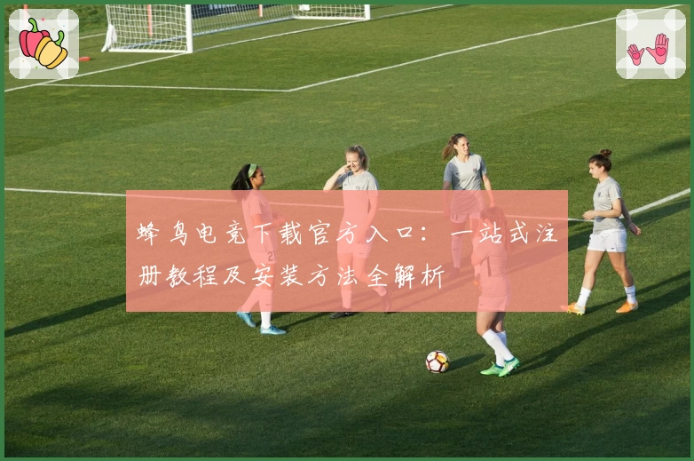 蜂鸟电竞下载官方入口：一站式注册教程及安装方法全解析