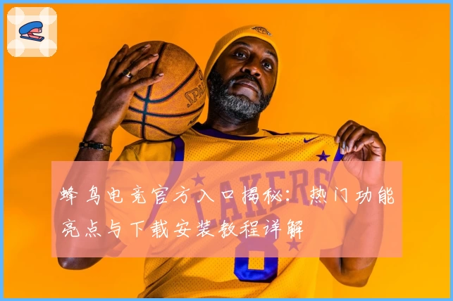 蜂鸟电竞官方入口揭秘:热门功能亮点与下载安装教程详解