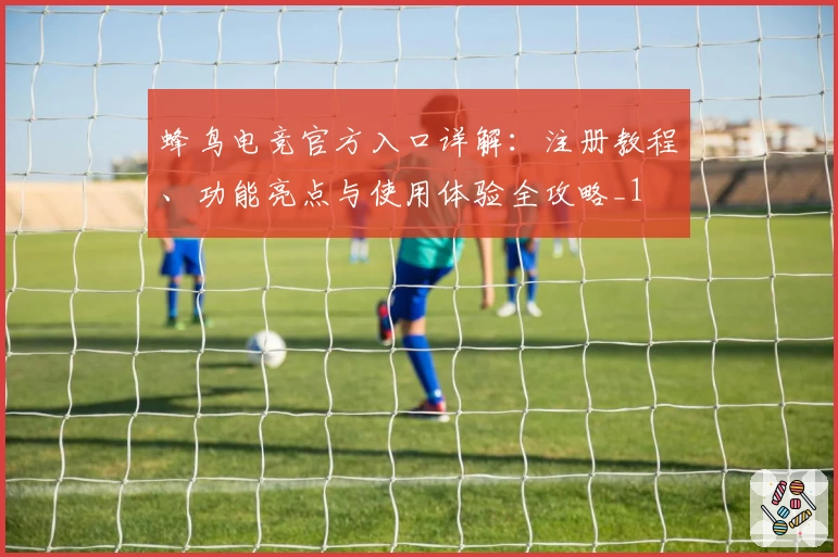 蜂鸟电竞官方入口详解：注册教程、功能亮点与使用体验全攻略_1
