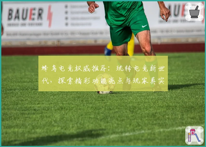 蜂鸟电竞权威推荐：玩转电竞新世代，探索精彩功能亮点与玩家真实测评