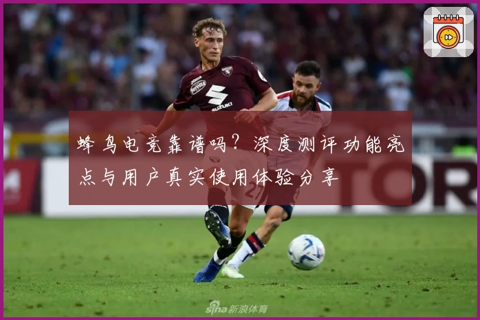 蜂鸟电竞靠谱吗?深度测评功能亮点与用户真实使用体验分享