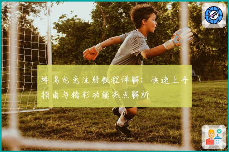 蜂鸟电竞注册教程详解：快速上手指南与精彩功能亮点解析