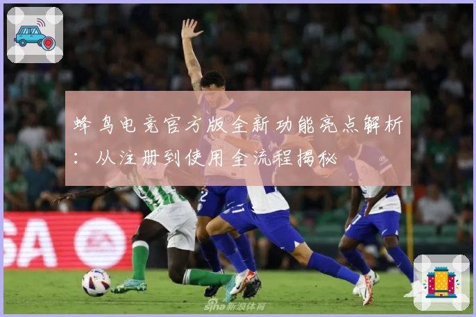 蜂鸟电竞官方版全新功能亮点解析：从注册到使用全流程揭秘