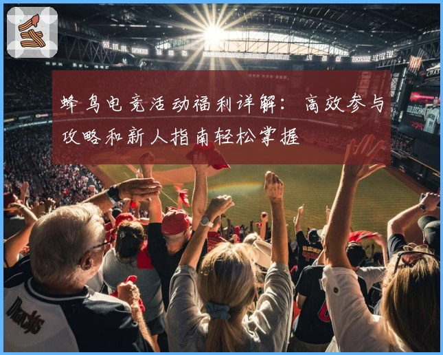 蜂鸟电竞活动福利详解：高效参与攻略和新人指南轻松掌握