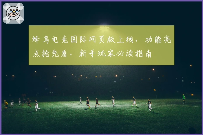 蜂鸟电竞国际网页版上线，功能亮点抢先看，新手玩家必读指南