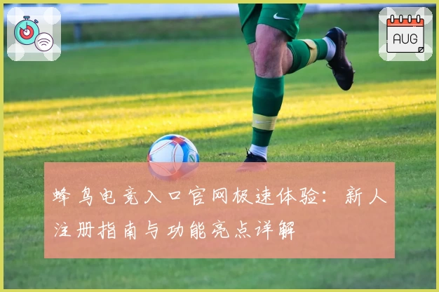 蜂鸟电竞入口官网极速体验：新人注册指南与功能亮点详解