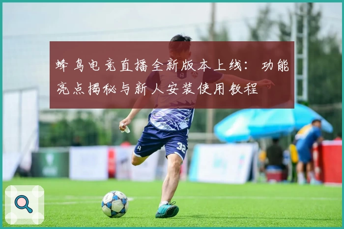 蜂鸟电竞直播全新版本上线：功能亮点揭秘与新人安装使用教程