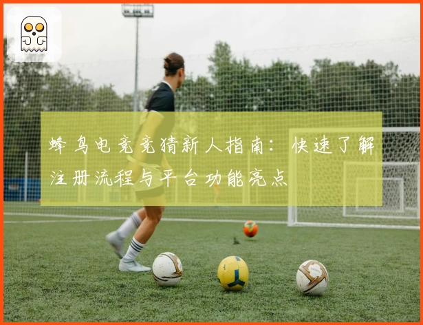 蜂鸟电竞竞猜新人指南：快速了解注册流程与平台功能亮点