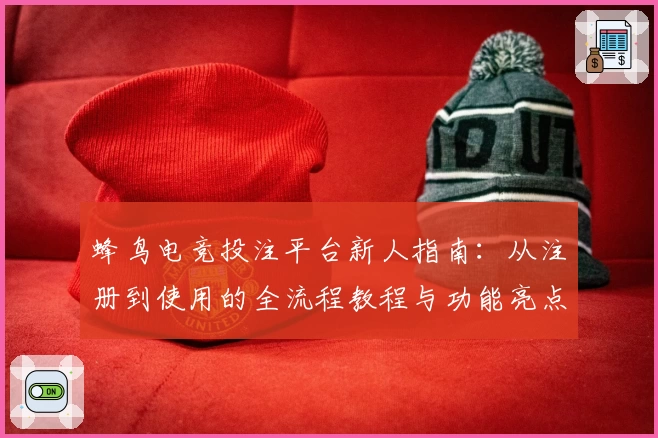 蜂鸟电竞投注平台新人指南：从注册到使用的全流程教程与功能亮点解析