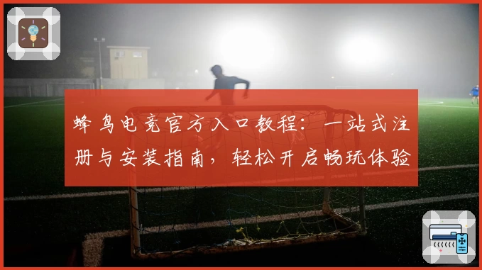 蜂鸟电竞官方入口教程：一站式注册与安装指南，轻松开启畅玩体验
