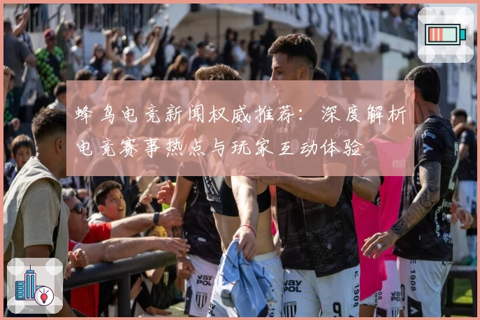 蜂鸟电竞新闻权威推荐：深度解析电竞赛事热点与玩家互动体验