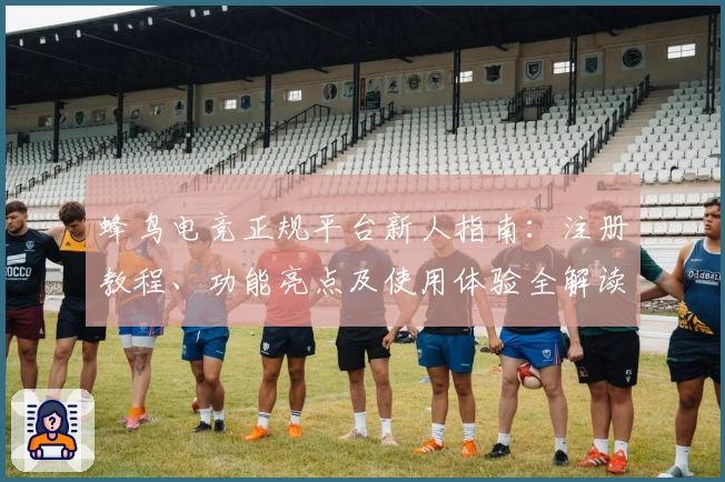 蜂鸟电竞正规平台新人指南:注册教程、功能亮点及使用体验全解读