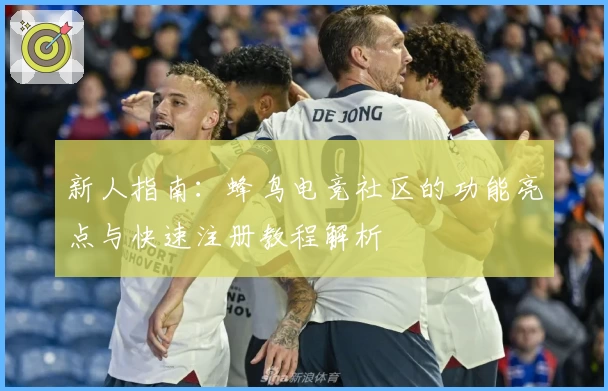 新人指南：蜂鸟电竞社区的功能亮点与快速注册教程解析