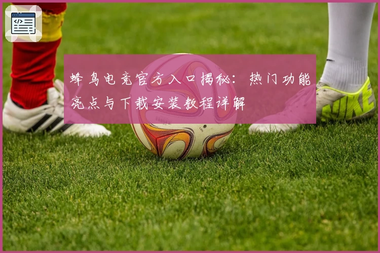 蜂鸟电竞官方入口揭秘:热门功能亮点与下载安装教程详解