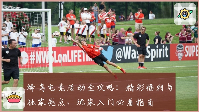 蜂鸟电竞活动全攻略：精彩福利与独家亮点，玩家入门必看指南