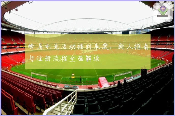 蜂鸟电竞活动福利来袭，新人指南与注册流程全面解读
