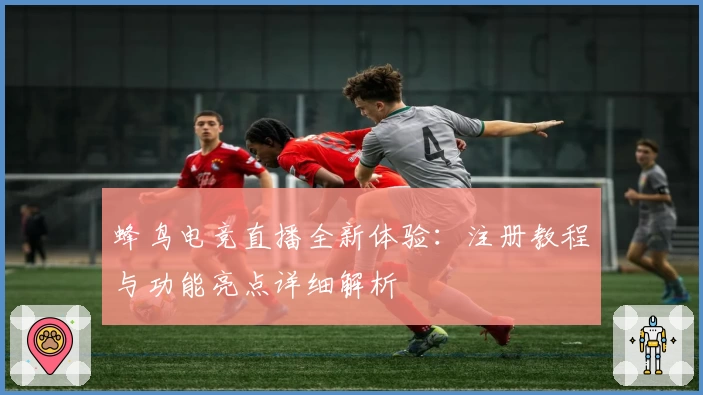 蜂鸟电竞直播全新体验:注册教程与功能亮点详细解析