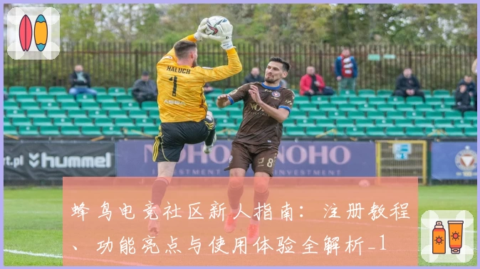 蜂鸟电竞社区新人指南：注册教程、功能亮点与使用体验全解析_1