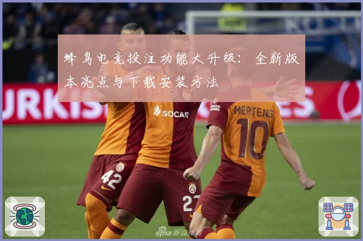 蜂鸟电竞投注功能大升级：全新版本亮点与下载安装方法